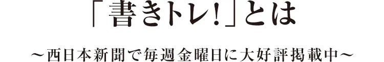 「書きトレ！」とは～西日本新聞で毎週金曜日に大好評掲載中～
