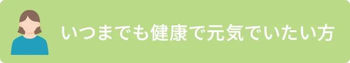 いつまでも健康で元気でいたい方