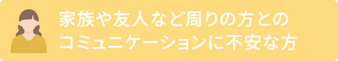 家族や友人など周りの方とのコミュニケーションに不安な方